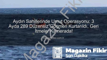 Aydın Sahillerinde Umut Operasyonu: 3 Ayda 289 Düzensiz Göçmen Kurtarıldı, Geri İtmeler Kamerada!