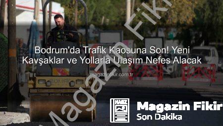 Bodrum’da Trafik Kaosuna Son! Yeni Kavşaklar ve Yollarla Ulaşım Nefes Alacak
