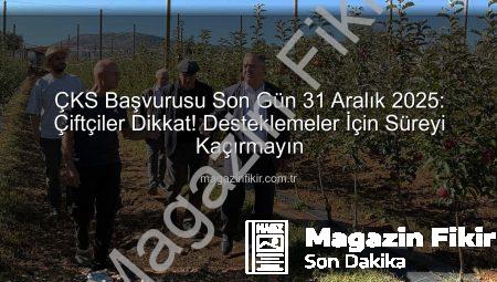 ÇKS Başvurusu Son Gün 31 Aralık 2025: Çiftçiler Dikkat! Desteklemeler İçin Süreyi Kaçırmayın