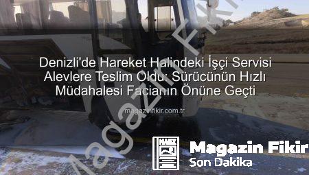 Denizli’de Hareket Halindeki İşçi Servisi Alevlere Teslim Oldu: Sürücünün Hızlı Müdahalesi Facianın Önüne Geçti